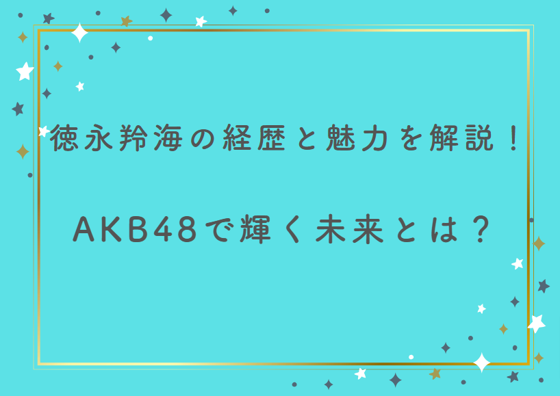 徳永羚海の経歴と魅力について徹底解説!AKB48で輝く未来とは?