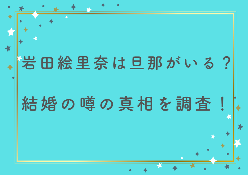 岩田絵里奈は結婚して旦那がいる?噂の真相と結婚相手と噂された俳優について調査!