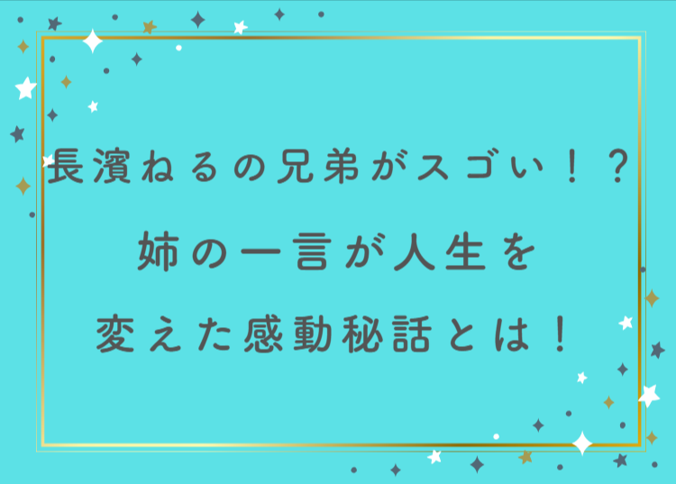 長濱ねるの兄弟がスゴい！？姉の一言が人生を変えた感動秘話とは！