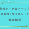 黒崎レイナはハーフなの？噂の真相と驚きのルーツについて徹底解説！