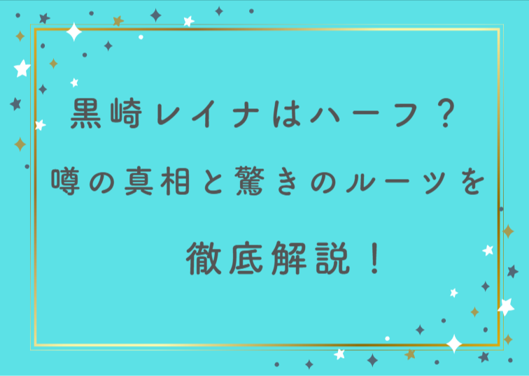 黒崎レイナはハーフなの？噂の真相と驚きのルーツについて徹底解説！