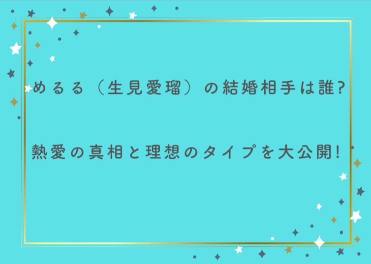 めるる（生見愛瑠）の結婚相手は誰？熱愛の真相と理想のタイプを大公開！
