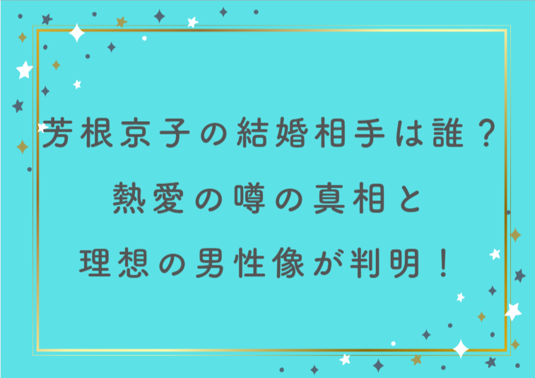 芳根京子の結婚相手は誰？熱愛の噂の真相と理想の男性像が判明！