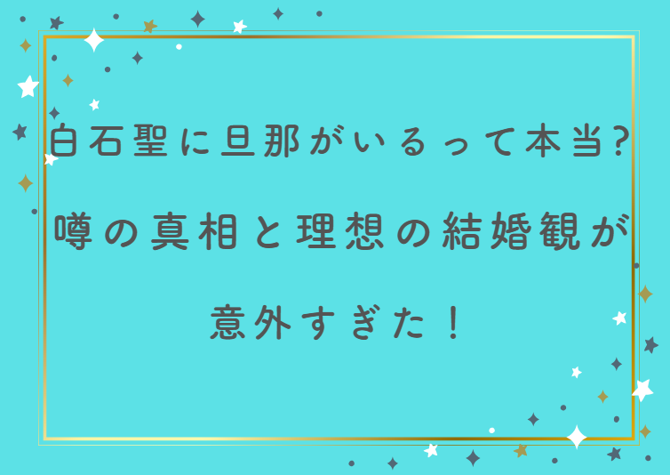 白石聖に旦那がいるって本当?噂の真相と理想の結婚観が意外すぎた!