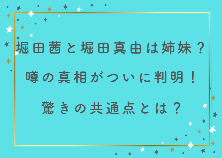 堀田茜と堀田真由は姉妹？噂の真相がついに判明！驚きの共通点とは？