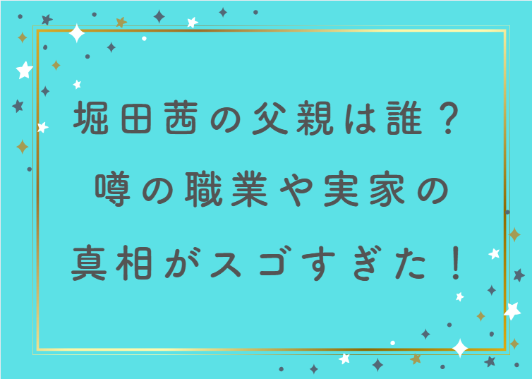 堀田茜の父親は誰？噂の職業や実家の真相がスゴすぎた！