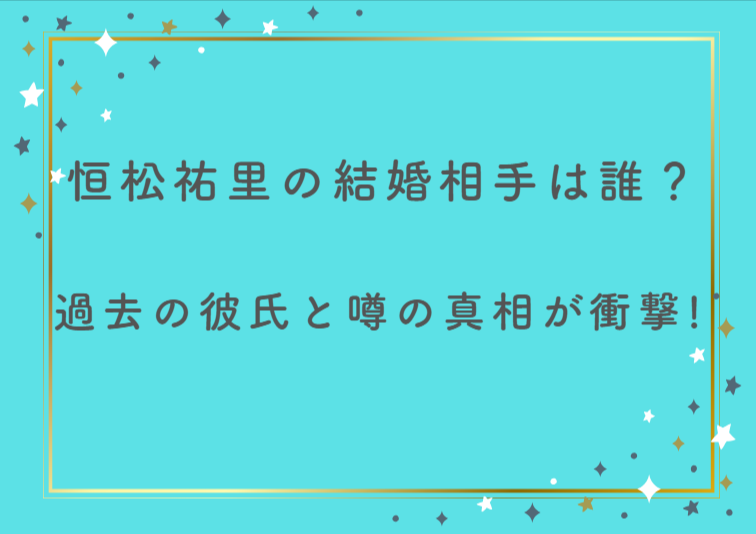 恒松祐里の結婚相手は誰？過去の彼氏と噂の真相が衝撃！