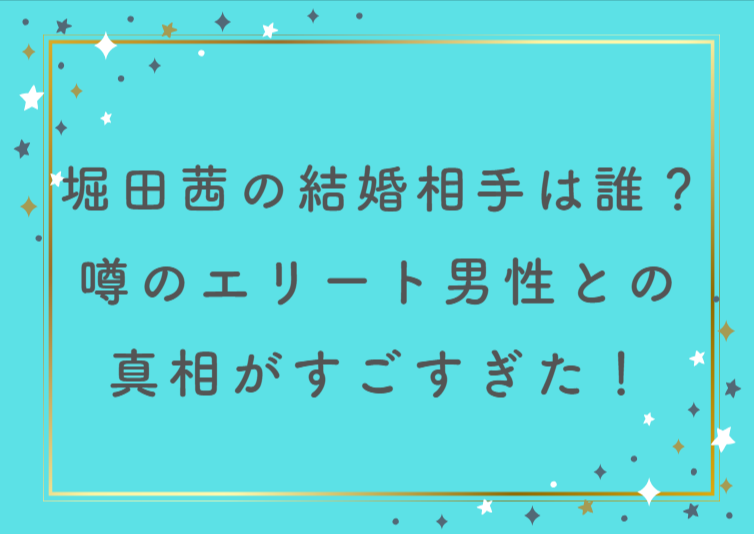 堀田茜の結婚相手は誰？噂のエリート男性との真相がすごすぎた！