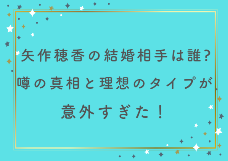 矢作穂香の結婚相手は誰?噂の真相と理想のタイプが意外すぎた!