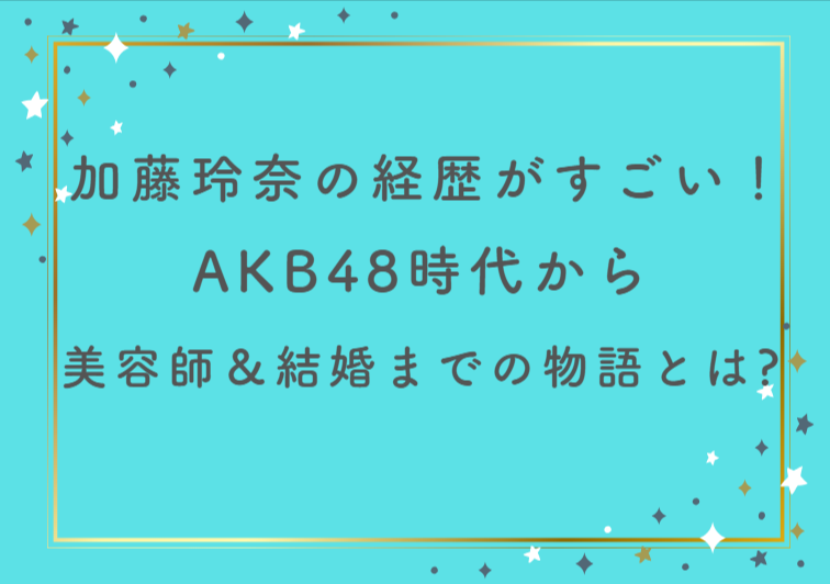 加藤玲奈の経歴がすごい！AKB48時代から美容師＆結婚までの物語とは？