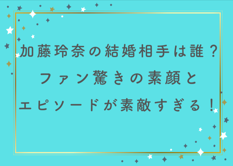 加藤玲奈の結婚相手は誰？ファン驚きの素顔と愛されエピソードが素敵すぎる！