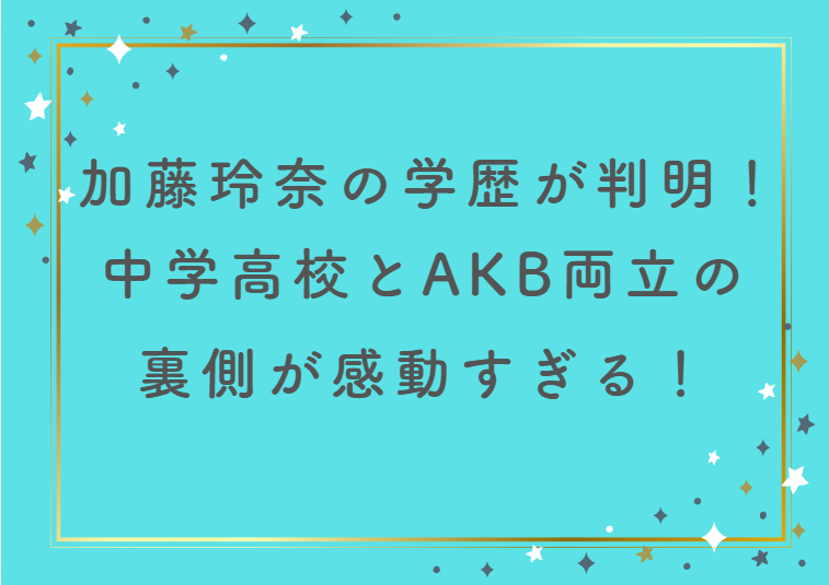 加藤玲奈の学歴が判明！中学高校とAKB両立の裏側が感動すぎる！