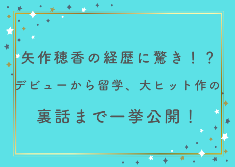 矢作穂香の経歴に驚き!?デビューから留学、あの大ヒット作の裏話まで一挙公開!