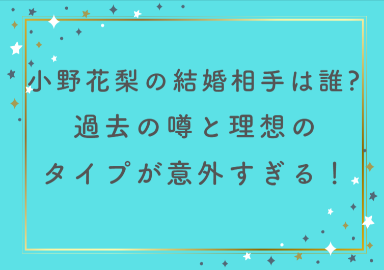 小野花梨の結婚相手は誰？過去の噂と理想のタイプが意外すぎる！