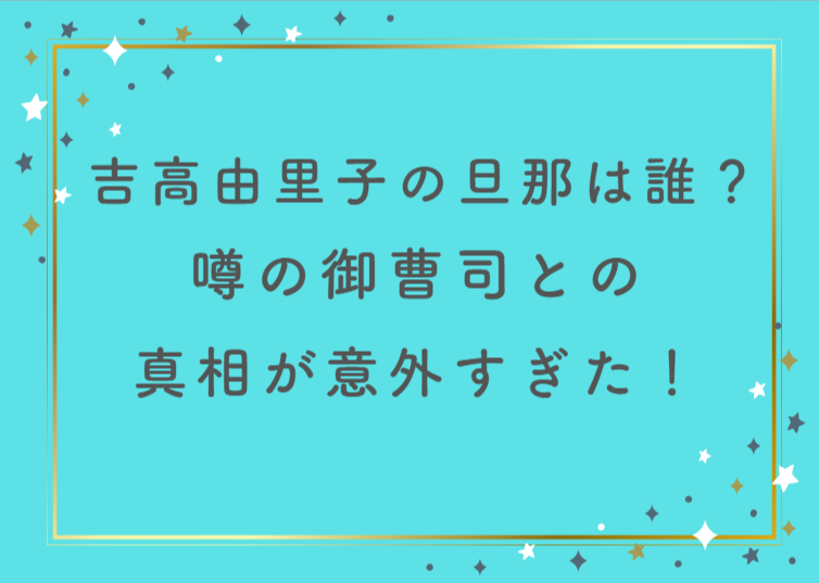 吉高由里子の旦那は誰?噂の御曹司との真相が意外すぎた!