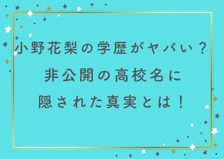小野花梨の学歴がヤバい？非公開の高校名に隠された真実とは！