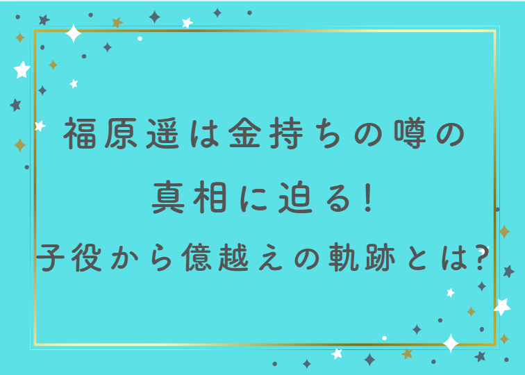 福原遥の金持ちの噂の真相に迫る！子役から億越えまでの軌跡とは？