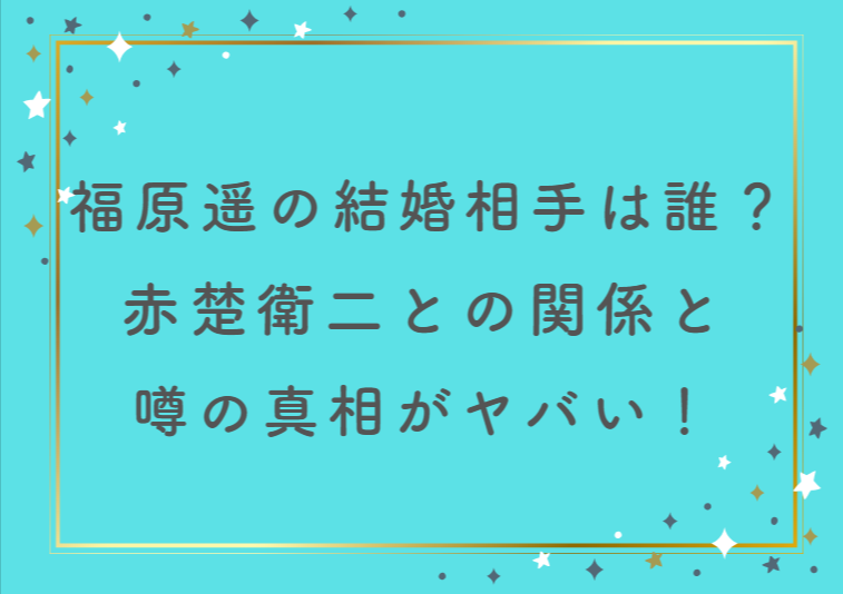 福原遥の結婚相手は誰？赤楚衛二との関係と噂の真相がヤバい！