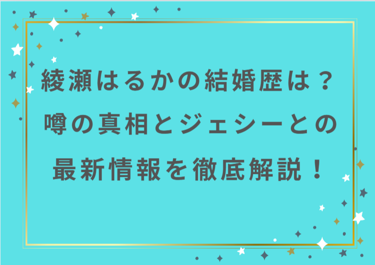 綾瀬はるかの結婚歴は？噂の真相とジェシーとの最新情報を徹底解説！