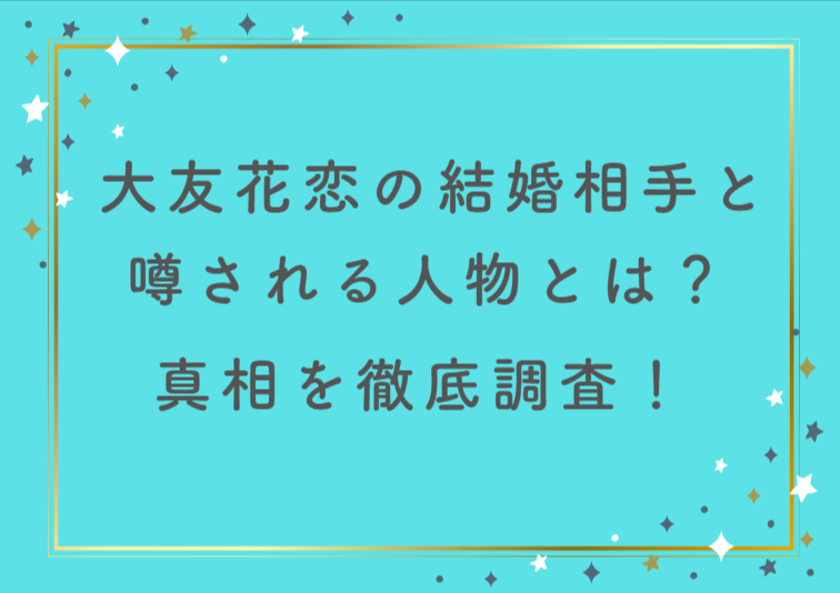 大友花恋の結婚相手と噂される人物とは？真相と理想のタイプを徹底調査！