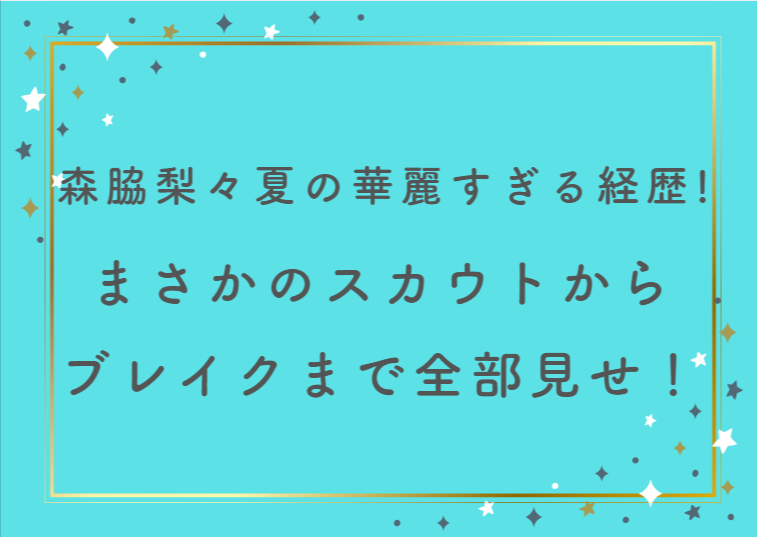 【超話題】森脇梨々夏の華麗すぎる経歴!まさかのスカウトからブレイクまで全部見せ!