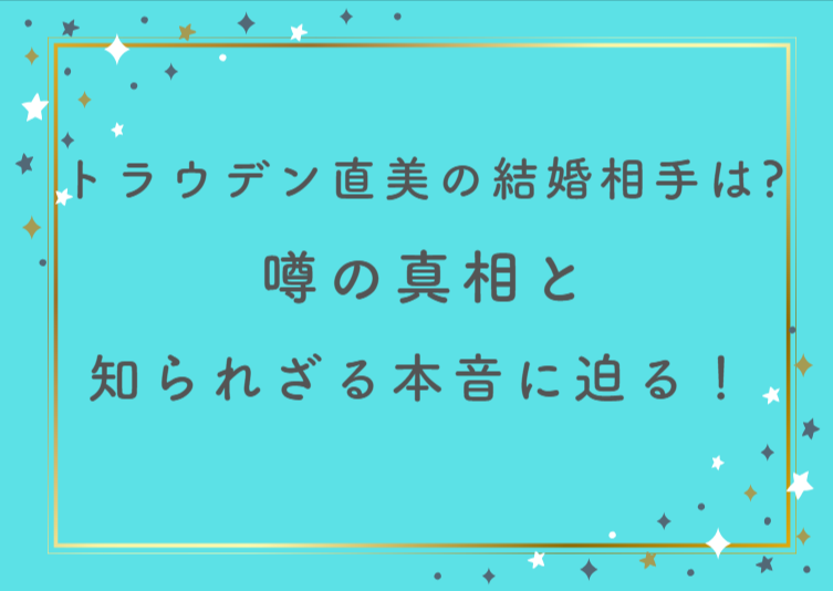トラウデン直美の結婚相手は誰？噂の真相と知られざる本音に迫る！