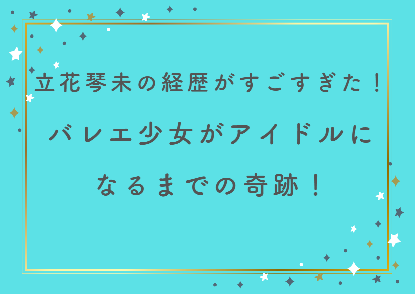 立花琴未の経歴がすごすぎた！バレエ少女がアイドルになるまでの奇跡！