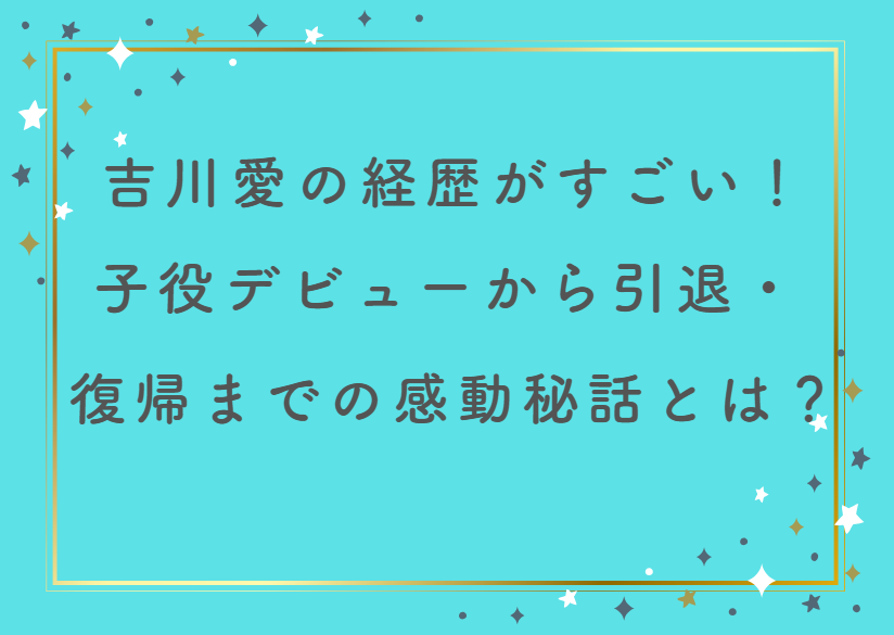 吉川愛の経歴がすごい！子役デビューから引退・復帰までの感動秘話とは？