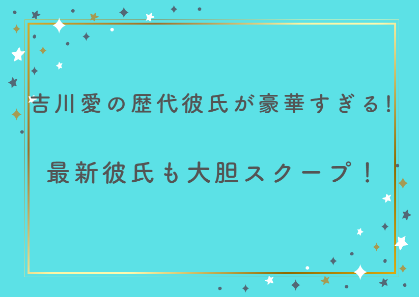吉川愛の歴代彼氏が豪華すぎる！最新彼氏も大胆スクープ！