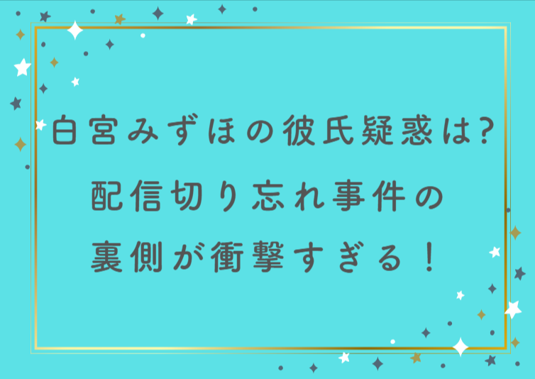 白宮みずほの彼氏疑惑の真相は？配信切り忘れ事件の裏側が衝撃すぎる！