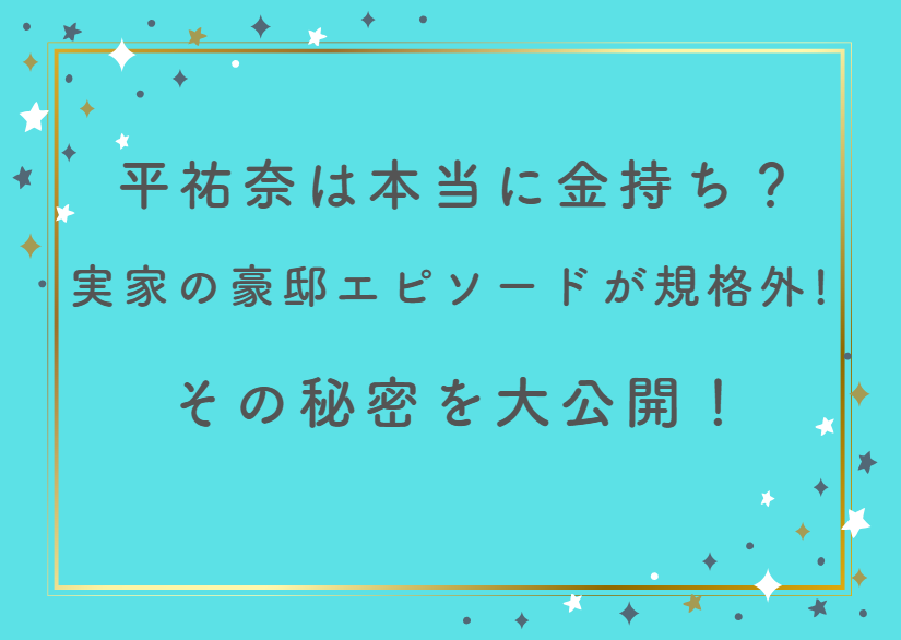 平祐奈は本当に金持ち？実家の豪邸エピソードが規格外！その秘密を大公開！