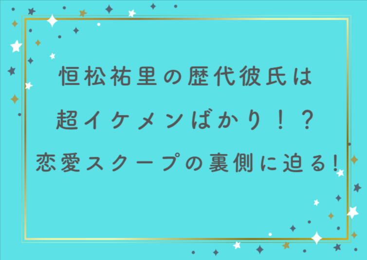 恒松祐里の歴代彼氏は超イケメンばかり！？恋愛スクープの裏側と素顔に迫る！