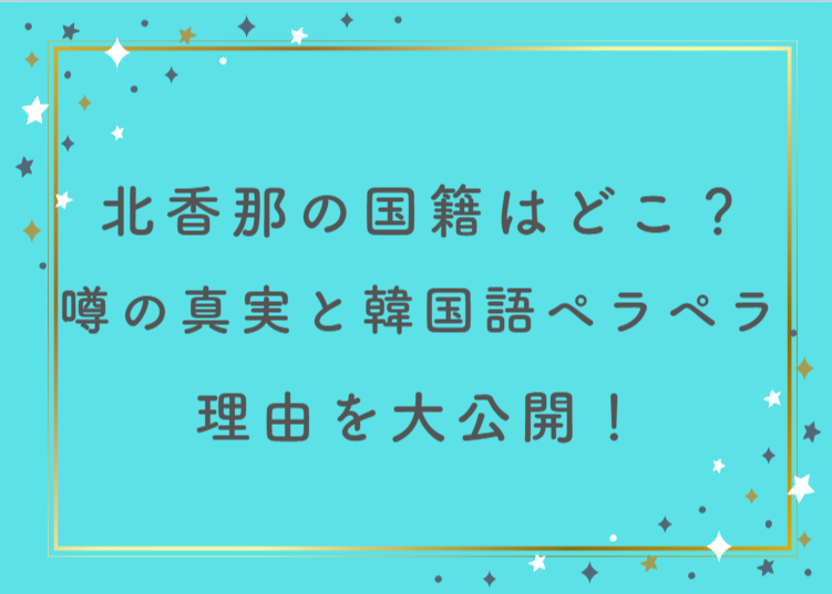 北香那の国籍はどこ？噂の真実と韓国語ペラペラの理由を大公開！