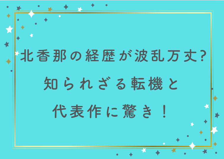 北香那の経歴が波乱万丈？知られざる転機と代表作に驚き！