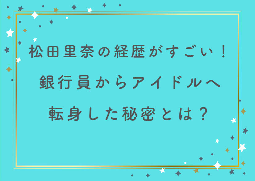 松田里奈の経歴がすごい！銀行員からアイドルへ転身した秘密とは？