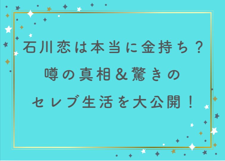 石川恋は本当に金持ち？噂の真相＆驚きのセレブ生活を大公開！